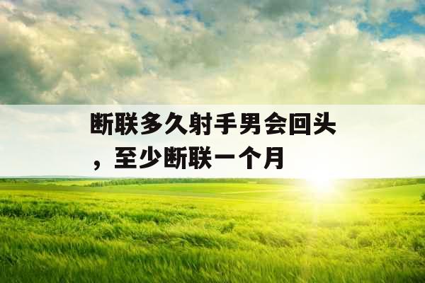断联多久射手男会回头,至少断联一个月