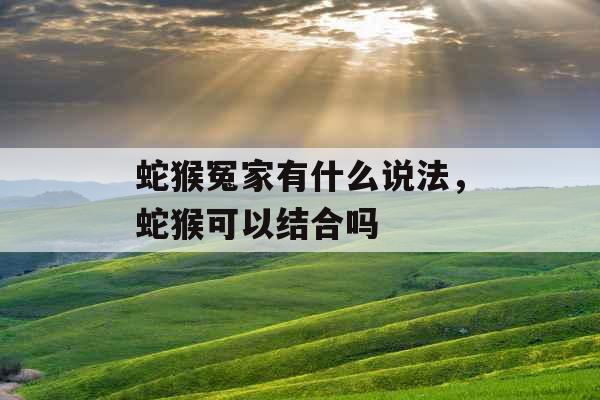 蛇猴冤家有什么说法，蛇猴可以结合吗