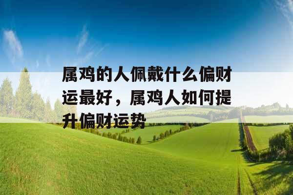 属鸡的人佩戴什么偏财运最好，属鸡人如何提升偏财运势