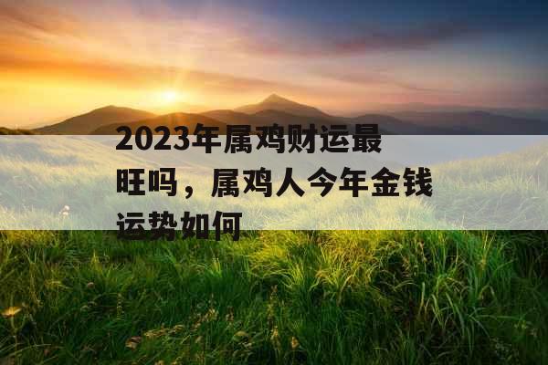 2023年属鸡财运最旺吗,属鸡人今年金钱运势如何 2023年属鸡财运最旺吗,属鸡人今年金钱运势如何