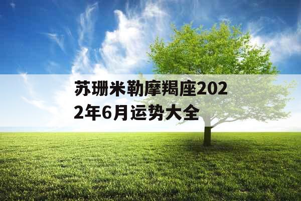 苏珊米勒摩羯座2022年6月运势大全 苏珊米勒摩羯座2022年6月运势大全
