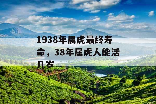 1938年属虎最终寿命,38年属虎人能活几岁 1938年属虎最终寿命,38年属虎人能活几岁