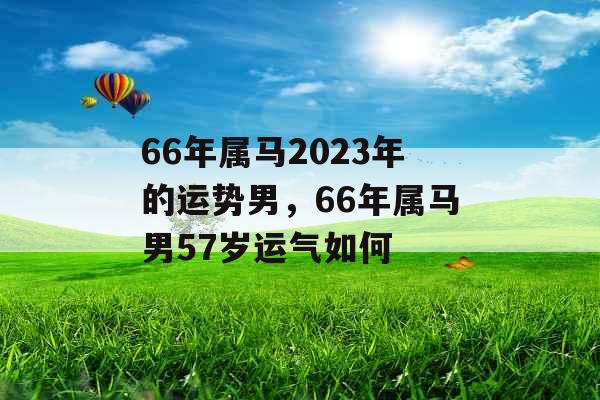 66年属马2023年的运势男，66年属马男57岁运气如何