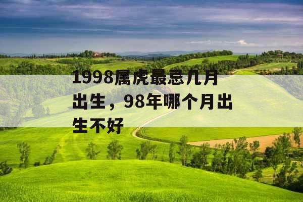 1998属虎最忌几月出生,98年哪个月出生不好 1998属虎最忌几月出生,98年哪个月出生不好