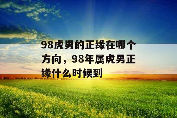 98虎男的正缘在哪个方向，98年属虎男正缘什么时候到