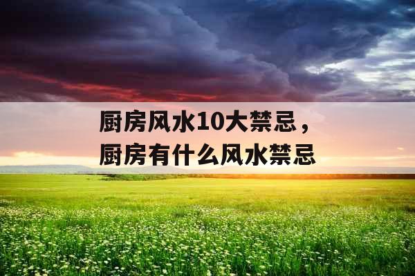 厨房风水10大禁忌，厨房有什么风水禁忌