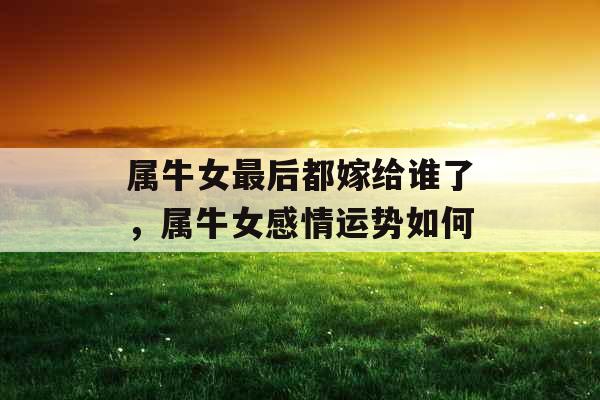属牛女最后都嫁给谁了，属牛女感情运势如何
