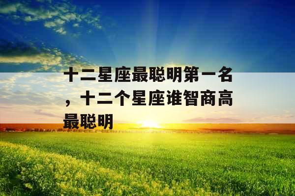 十二星座最聪明第一名，十二个星座谁智商高最聪明