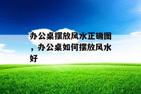 办公桌摆放风水正确图，办公桌如何摆放风水好