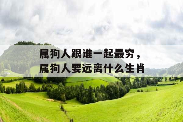 属狗人跟谁一起最穷，属狗人要远离什么生肖