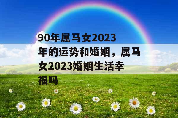90年属马女2023年的运势和婚姻，属马女2023婚姻生活幸福吗