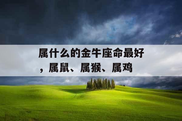 属什么的金牛座命最好，属鼠、属猴、属鸡