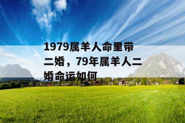 1979属羊人命里带二婚,79年属羊人二婚命运如何 1979属羊人命里带二婚,79年属羊人二婚命运如何