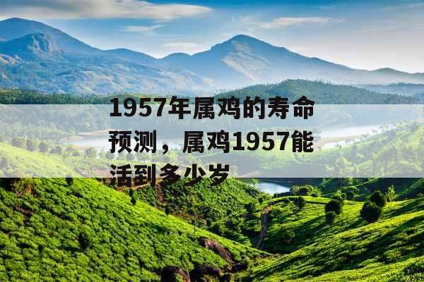 1957年属鸡的寿命预测,属鸡1957能活到多少岁 1957年属鸡的寿命预测,属鸡1957能活到多少岁