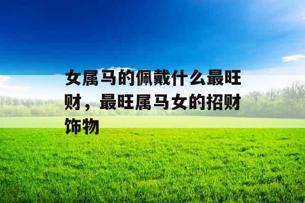 女属马的佩戴什么最旺财，最旺属马女的招财饰物