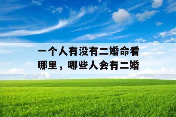 一个人有没有二婚命看哪里,哪些人会有二婚 一个人有没有二婚命看哪里,哪些人会有二婚