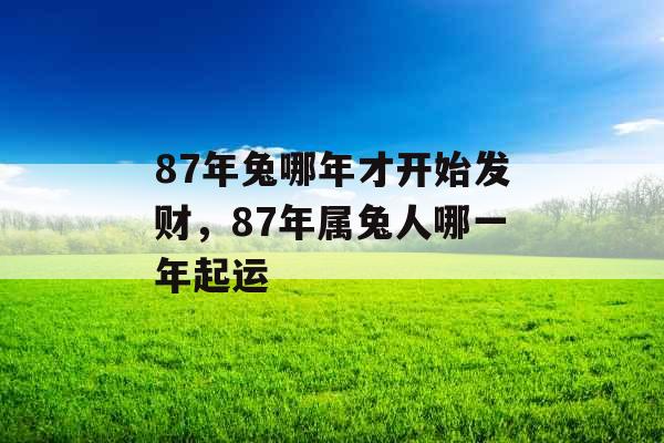 87年兔哪年才开始发财，87年属兔人哪一年起运