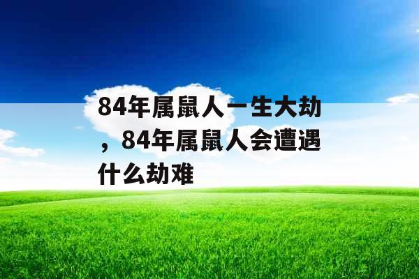 84年属鼠人一生大劫，84年属鼠人会遭遇什么劫难