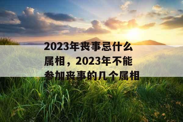 2023年丧事忌什么属相，2023年不能参加丧事的几个属相
