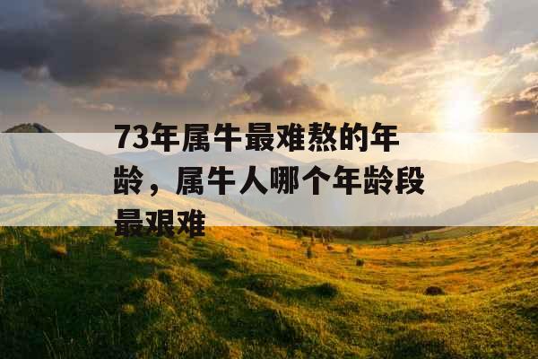 73年属牛最难熬的年龄,属牛人哪个年龄段最艰难 73年属牛最难熬的年龄,属牛人哪个年龄段最艰难