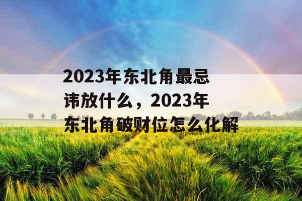 2023年东北角最忌讳放什么,2023年东北角破财位怎么化解 2023年东北角最忌讳放什么,2023年东北角破财位怎么化解