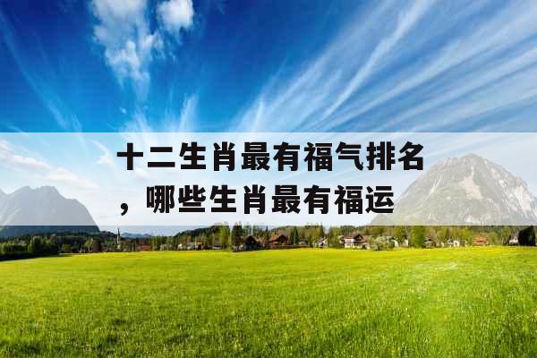 十二生肖最有福气排名，哪些生肖最有福运
