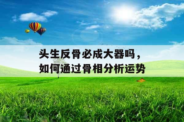 头生反骨必成大器吗，如何通过骨相分析运势