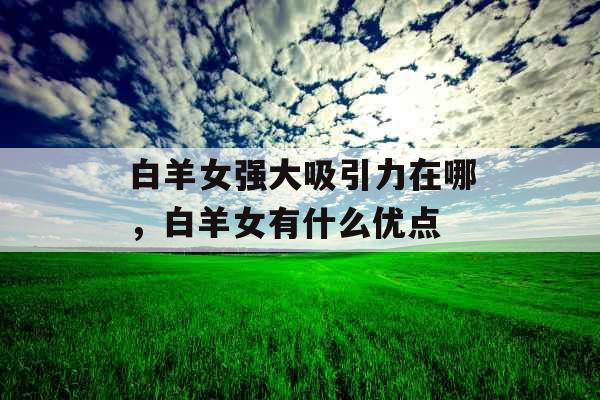 白羊女强大吸引力在哪，白羊女有什么优点