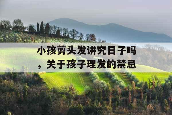 小孩剪头发讲究日子吗，关于孩子理发的禁忌