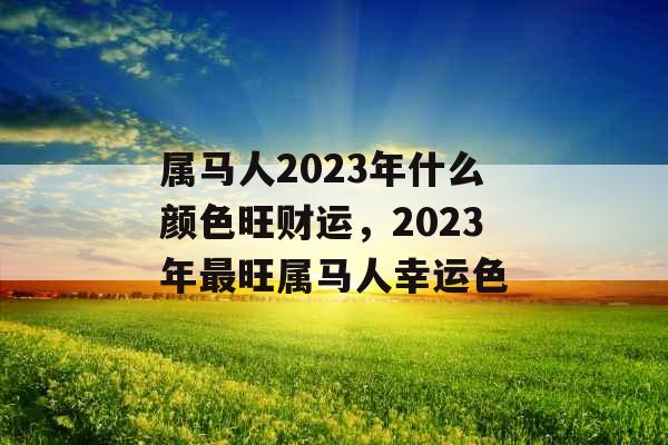 属马人2023年什么颜色旺财运，2023年最旺属马人幸运色