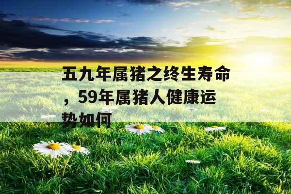五九年属猪之终生寿命，59年属猪人健康运势如何