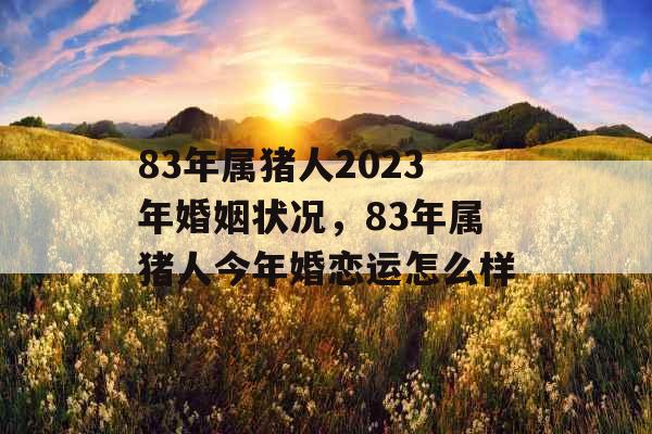 83年属猪人2023年婚姻状况，83年属猪人今年婚恋运怎么样