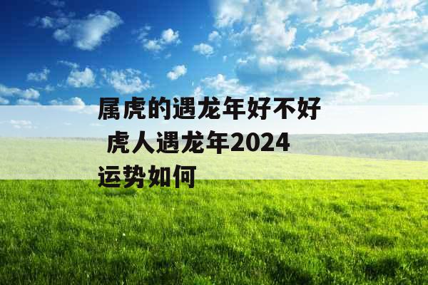 属虎的遇龙年好不好  虎人遇龙年2024运势如何