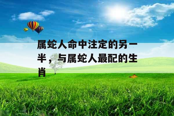 属蛇人命中注定的另一半，与属蛇人最配的生肖