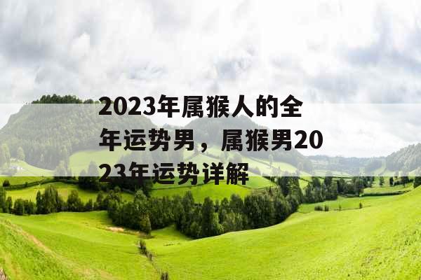 2023年属猴人的全年运势男，属猴男2023年运势详解