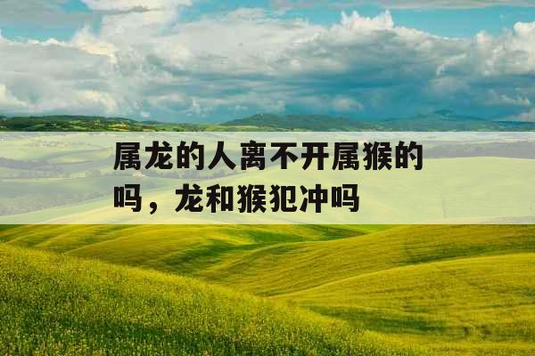 属龙的人离不开属猴的吗，龙和猴犯冲吗