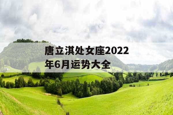 唐立淇处女座2022年6月运势大全