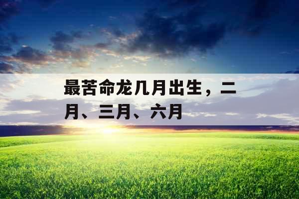 最苦命龙几月出生，二月、三月、六月