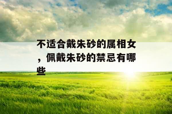 不适合戴朱砂的属相女，佩戴朱砂的禁忌有哪些