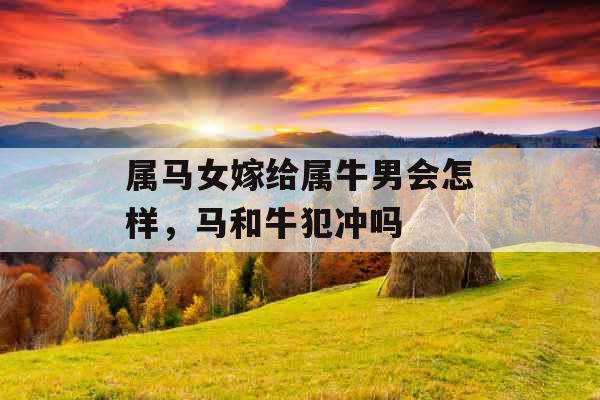 属马女嫁给属牛男会怎样，马和牛犯冲吗