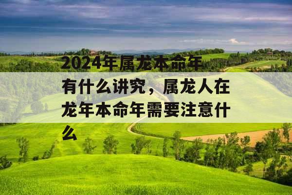 2024年属龙本命年有什么讲究，属龙人在龙年本命年需要注意什么