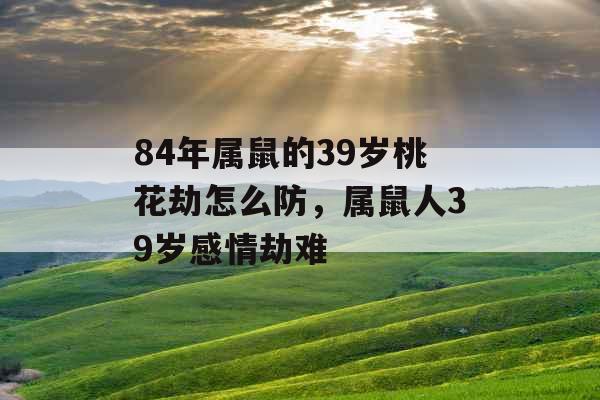 84年属鼠的39岁桃花劫怎么防，属鼠人39岁感情劫难