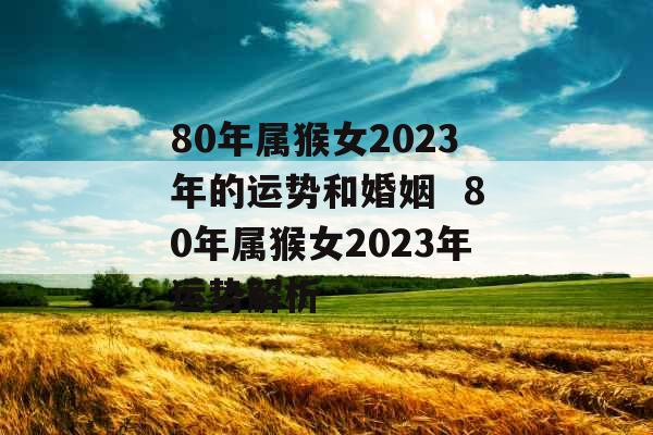 80年属猴女2023年的运势和婚姻  80年属猴女2023年运势解析