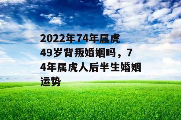 2022年74年属虎49岁背叛婚姻吗，74年属虎人后半生婚姻运势