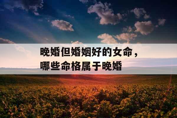 晚婚但婚姻好的女命，哪些命格属于晚婚