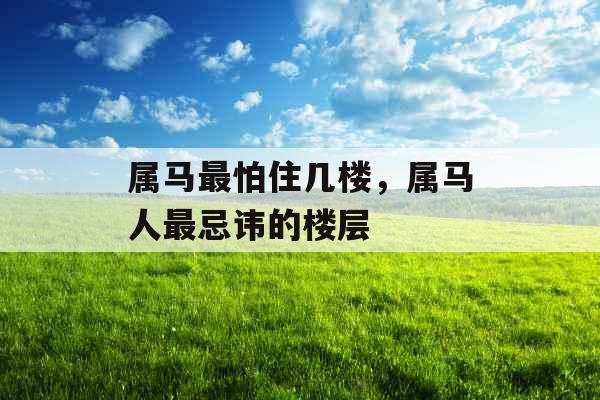 属马最怕住几楼，属马人最忌讳的楼层