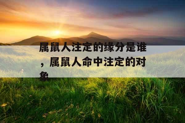 属鼠人注定的缘分是谁，属鼠人命中注定的对象