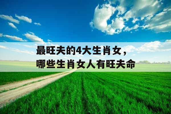 最旺夫的4大生肖女，哪些生肖女人有旺夫命