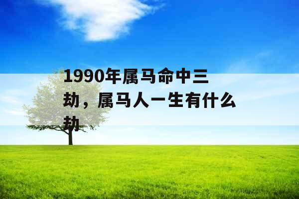 1990年属马命中三劫，属马人一生有什么劫
