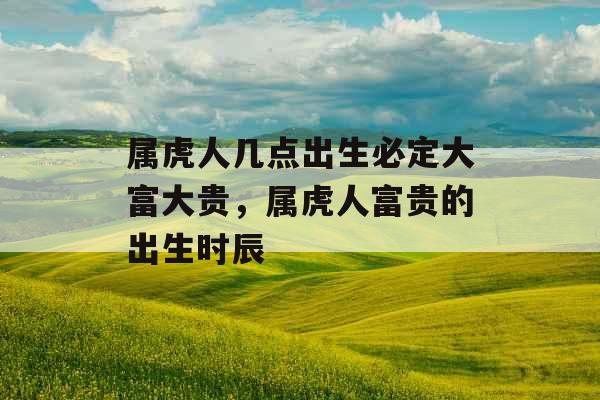 属虎人几点出生必定大富大贵，属虎人富贵的出生时辰